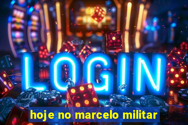 hoje no marcelo militar